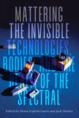 Mattering the Invisible: Technologies, Bodies, and the Realm of the Spectral by Santo, Diana Espírito