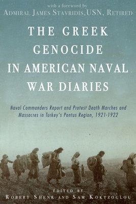 The Greek Genocide in American Naval War Diaries: Naval Commanders Report and Protest Death Marches and Massacres in Turkey's Pontus Region, 1921-1922 by Koktzoglou, Savvas Sam