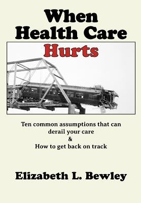 When Health Care Hurts: Ten common assumptions that can derail your care and how to get back on track by Bewley, Elizabeth L.