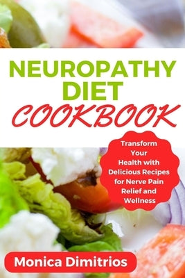 Neuropathy Diet Cookbook: Transform Your Health with Delicious Recipes for Nerve Pain Relief and Wellness by Dimitrios, Monica