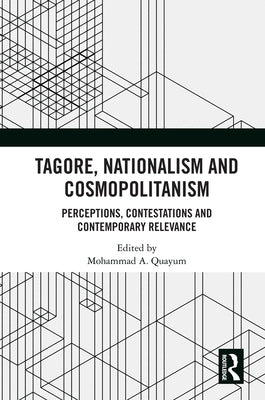 Tagore, Nationalism and Cosmopolitanism: Perceptions, Contestations and Contemporary Relevance by Quayum, Mohammad A.