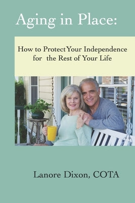 Aging in Place: How to Protect Your Independence for the Rest of your Life by Dixon, Lanore