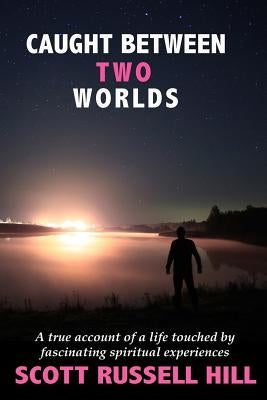 Caught Between Two Worlds: A true account of a life touched by facinating spiritual experiences by Hill, Scott Russell