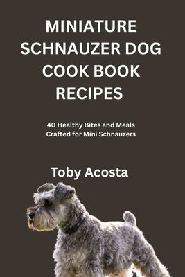 Miniature Schnauzer Dog Cook Book Recipes: 40 Healthy Bites and Meals Crafted for Mini Schnauzers by Acosta, Toby