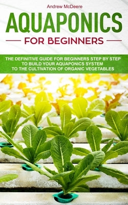 Aquaponics for beginners: The definitive guide for beginners step by step to build your aquaponics and the cultivation of organic vegetables by McDeere, Andrew