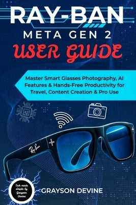 Ray-Ban Meta Gen 2 User Guide: Master Smart Glasses Photography, AI Features & Hands-Free Productivity for Travel, Content Creation & Pro Use by Devine, Grayson