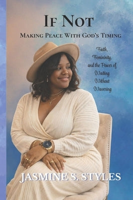 If Not: Making Peace With God's Timing: Faith, Femininity, and the Power of Waiting Without Wavering by Styles, Jasmine S.