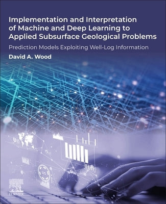 Implementation and Interpretation of Machine and Deep Learning to Applied Subsurface Geological Problems: Prediction Models Exploiting Well-Log Inform by Wood, David A.