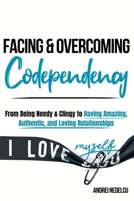 Facing and Overcoming Codependency: From Being Needy & Clingy to Having Amazing, Authentic, and Loving Relationships by Nedelcu, Andrei