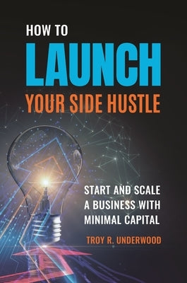 How to Launch Your Side Hustle: Start and Scale a Business with Minimal Capital by Underwood, Troy