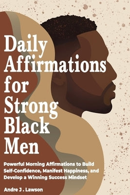 Daily Affirmations for Strong Black Men: Powerful Morning Affirmations to Build Self-Confidence, Manifest Happiness, and Develop a Winning Success Min by J. Lawson, Andre