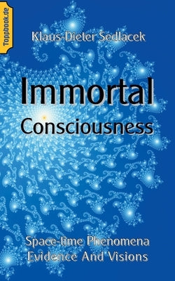 Immortal Consciousness: Space-time Phenomena Evidence And Visions by Sedlacek, Klaus-Dieter