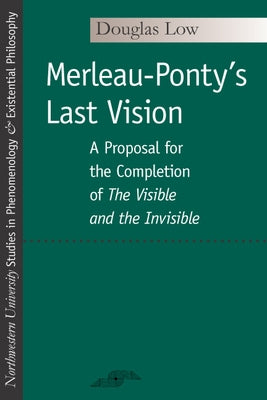 Merleau-Ponty's Last Vision: A Proposal for the Completion of the Visible and the Invisible by Low, Douglas