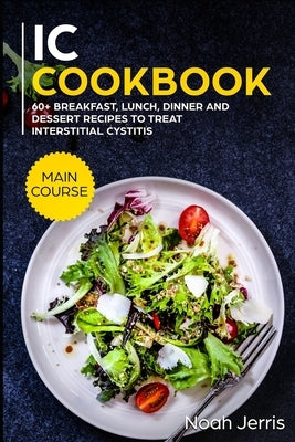 IC Cookbook: MAIN COURSE - 60+ Breakfast, Lunch, Dinner and Dessert Recipes to treat Interstitial Cystitis by Jerris, Noah