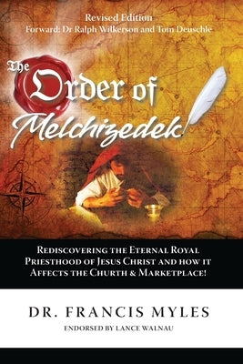 The Order of Melchizedek: Rediscovering the Eternal Royal Priesthood of Jesus Christ & How it impacts the Church and Marketplace by Myles, Francis