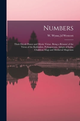 Numbers: Their Occult Power and Mystic Virtue. Being a Résumé of the Views of the Kabbalists, Pythagoreans, Adepts of India, Ch by Westcott, W. Wynn (William Wynn)