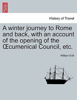 A Winter Journey to Rome and Back, with an Account of the Opening of the Oecumenical Council, Etc. by Evill, William