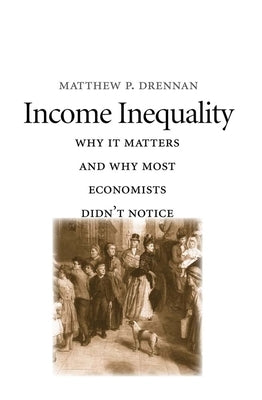 Income Inequality: Why It Matters and Why Most Economists Didn't Notice by Drennan, Matthew P.