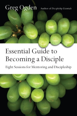 Essential Guide to Becoming a Disciple: Eight Sessions for Mentoring and Discipleship by Ogden, Greg