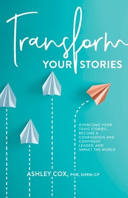 Transform Your Stories: Overcome Your Toxic Stories, Become a Courageous and Confident Leader, and Impact the World by Cox, Ashley