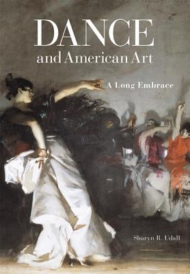 Dance and American Art: A Long Embrace by Udall, Sharyn R.