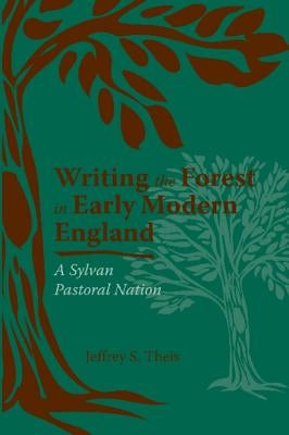 Writing the Forest in Early Modern England: A Sylvan Pastoral Nation by Theis, Jeffrey S.