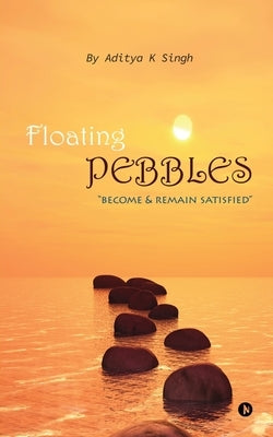 Floating Pebbles: Become & Remain Satisfied by Aditya K. Singh
