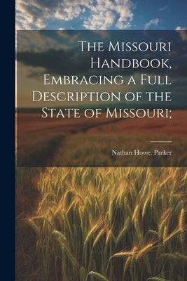 The Missouri Handbook, Embracing a Full Description of the State of Missouri; by Parker, Nathan Howe