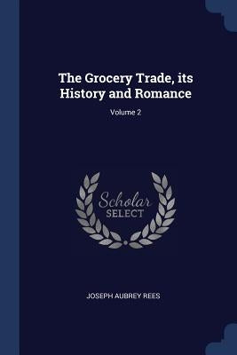 The Grocery Trade, its History and Romance; Volume 2 by Rees, Joseph Aubrey