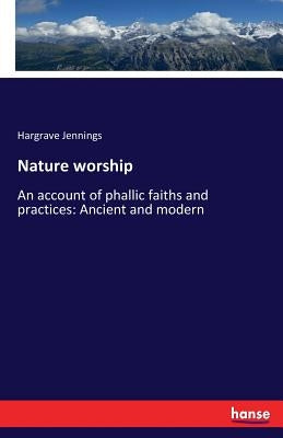 Nature worship: An account of phallic faiths and practices: Ancient and modern by Jennings, Hargrave