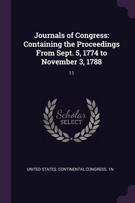 Journals of Congress: Containing the Proceedings From Sept. 5, 1774 to November 3, 1788: 11 by United States Continental Congress 1n