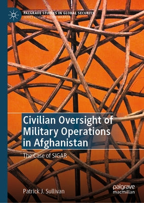 Civilian Oversight of Military Operations in Afghanistan: The Case of Sigar by Sullivan, Patrick J.