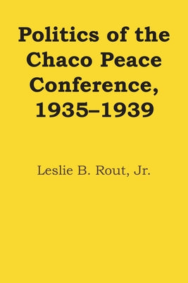 Politics of the Chaco Peace Conference, 1935-1939 by Rout, Leslie B.
