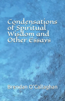 Condensations of Spiritual Wisdom and Other Essays by O'Callaghan, Brendan