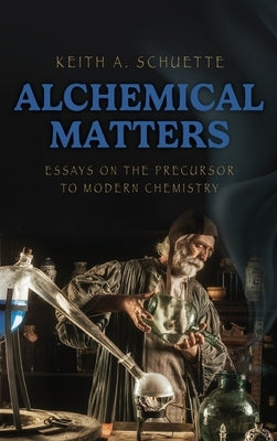 Alchemical Matters: Essays on the Precursor to Modern Chemistry by Schuette, Keith