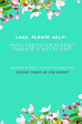 " Lord, Please Help! When Caring For Elderly Parents Is Not So Easy": Women's Bible Study Workbook by For Christ, Chicks Turnt