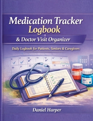 Medication Tracker Logbook & Doctor Visit Organizer: A Daily Logbook to for Patients, Seniors, and Caregivers by Harper, Daniel