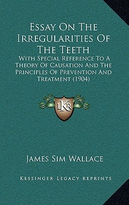 Essay On The Irregularities Of The Teeth: With Special Reference To A Theory Of Causation And The Principles Of Prevention And Treatment (1904) by Wallace, James Sim