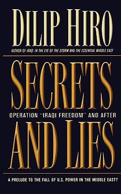 Secrets and Lies: Operation Iraqi Freedom and After: A Prelude to the Fall of U.S. Power in the Middle East? by Hiro, Dilip