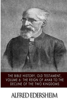 The Bible History, Old Testament, Volume 6: The Reign of Ahab to the Decline of the Two Kingdoms by Edersheim, Alfred