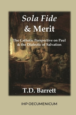 Sola Fide & Merit: The Catholic Perspective on Paul & the Dialectic of Salvation by Barrett, T. D.