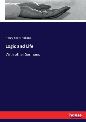 Logic and Life: With other Sermons by Holland, Henry Scott