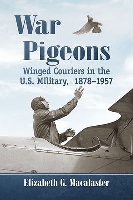 War Pigeons: Winged Couriers in the U.S. Military, 1878-1957 by Macalaster, Elizabeth G.