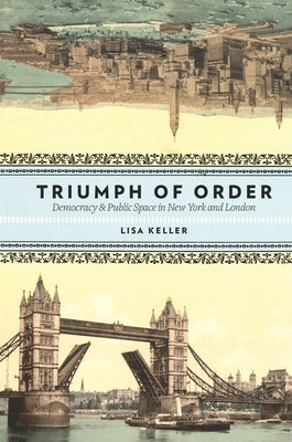 Triumph of Order: Democracy & Public Space in New York and London by Keller, Lisa