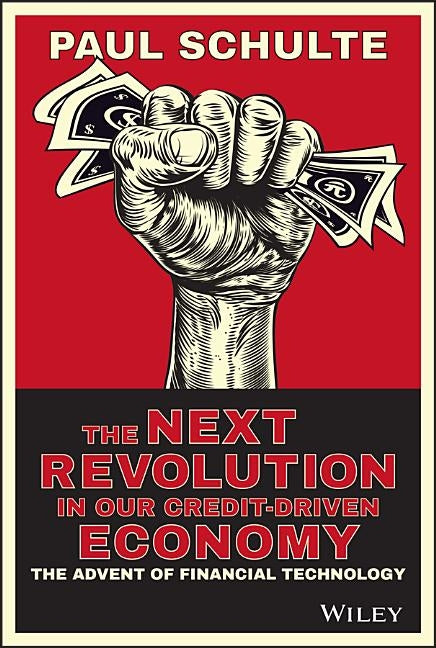 The Next Revolution in Our Credit-Driven Economy: The Advent of Financial Technology by Schulte, Paul