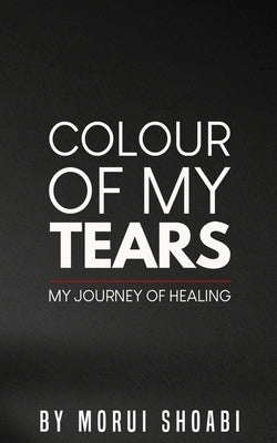 The Colour of My Tears: My journey of healing by Shoabi, Morui