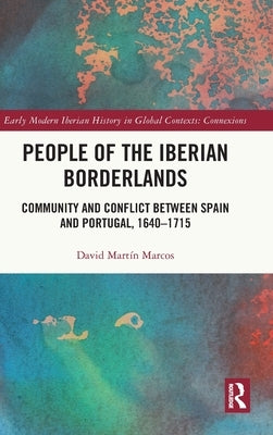 People of the Iberian Borderlands: Community and Conflict Between Spain and Portugal, 1640-1715 by Martín Marcos, David