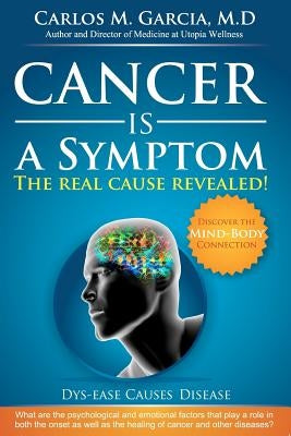 Cancer is a Symptom: The Real Cause Revealed by Garcia M. D., Carlos Manuel
