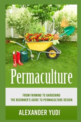 Permaculture: From Farming to Gardening: The Beginners Guide to Permaculture Design by Yudi, Alexander
