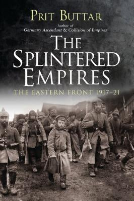 The Splintered Empires: The Eastern Front 1917-21 by Buttar, Prit